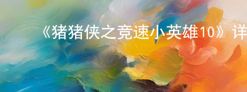 蔡德章发布《猪猪侠之竞速小英雄10》详情介绍_猪猪侠之竞速小英雄10已完结在线观看_猪猪侠之竞速小英雄10迅雷下载_国漫